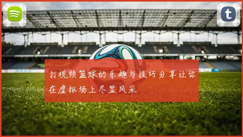 打视频篮球的乐趣与技巧分享让你在虚拟场上尽显风采