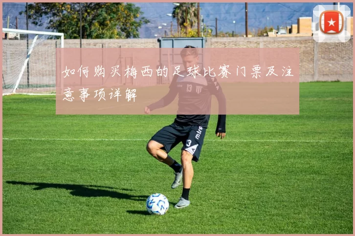 如何购买梅西的足球比赛门票及注意事项详解