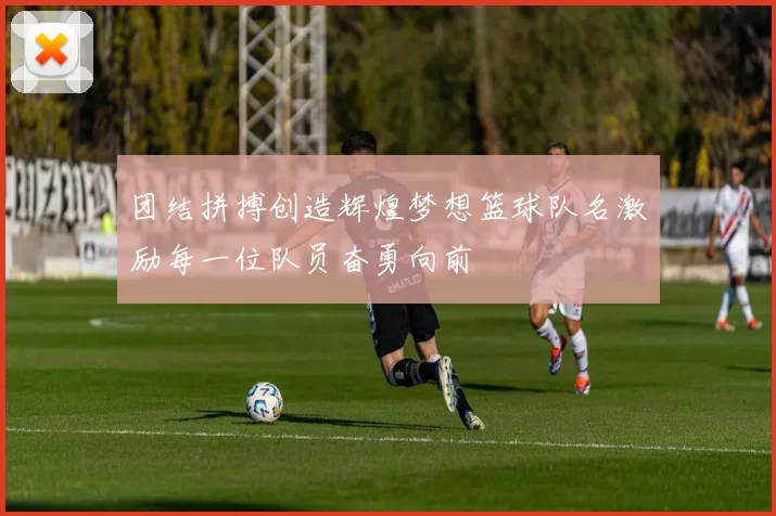 团结拼搏创造辉煌梦想篮球队名激励每一位队员奋勇向前