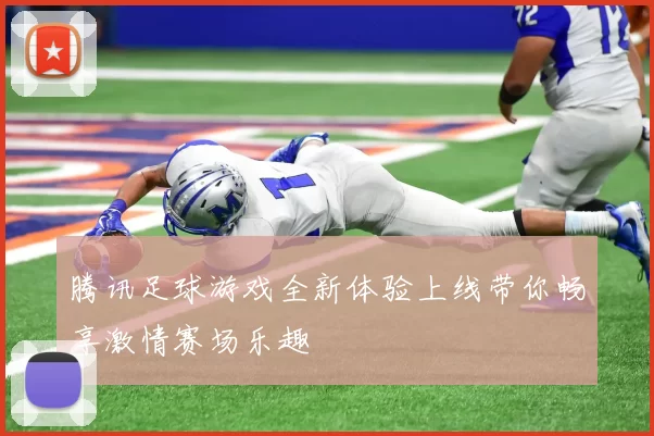 腾讯足球游戏全新体验上线带你畅享激情赛场乐趣