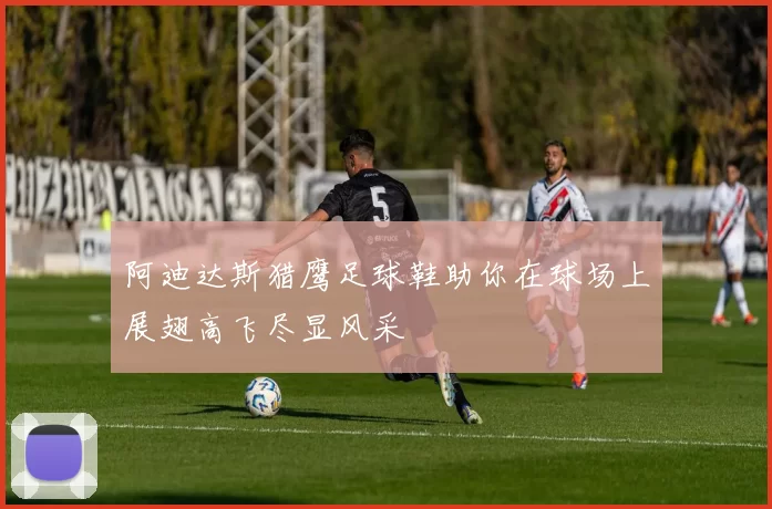 阿迪达斯猎鹰足球鞋助你在球场上展翅高飞尽显风采