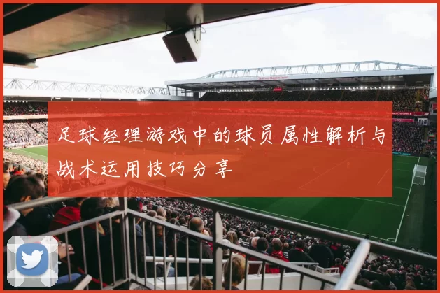 足球经理游戏中的球员属性解析与战术运用技巧分享