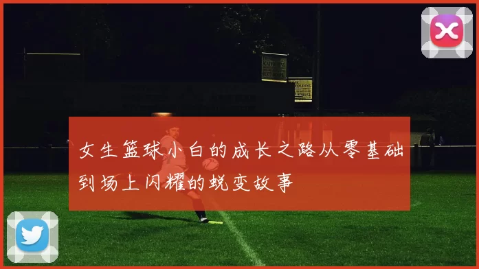 女生篮球小白的成长之路从零基础到场上闪耀的蜕变故事