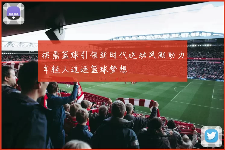 祺鼎篮球引领新时代运动风潮助力年轻人追逐篮球梦想