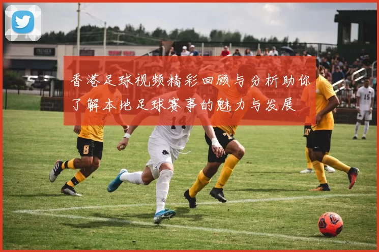 香港足球视频精彩回顾与分析助你了解本地足球赛事的魅力与发展