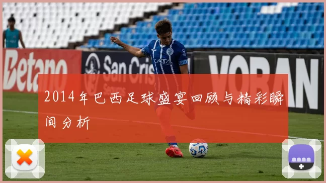2014年巴西足球盛宴回顾与精彩瞬间分析